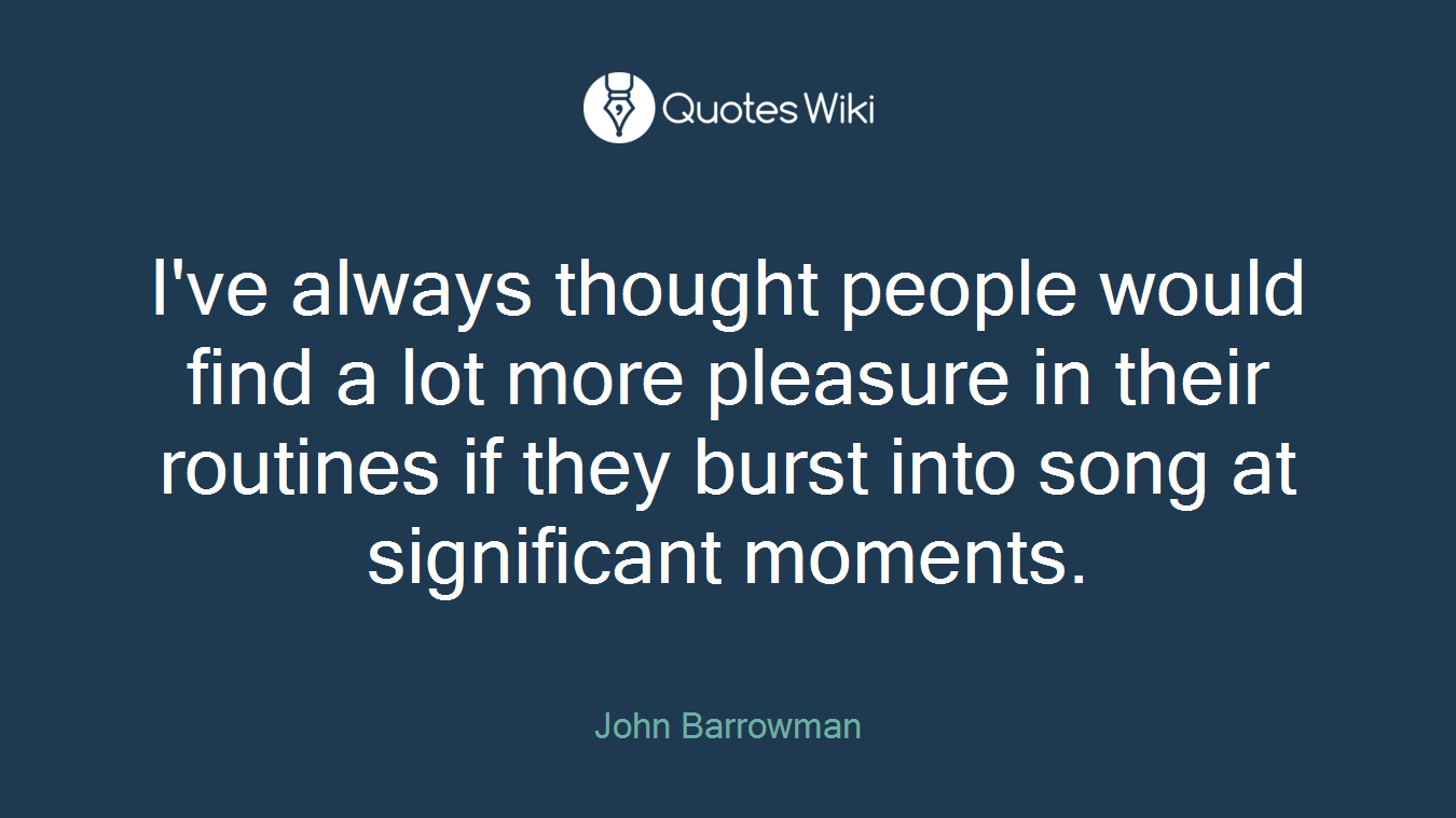 I've always thought people would find a lot more pleasure in their routines if they burst into song at significant moments.