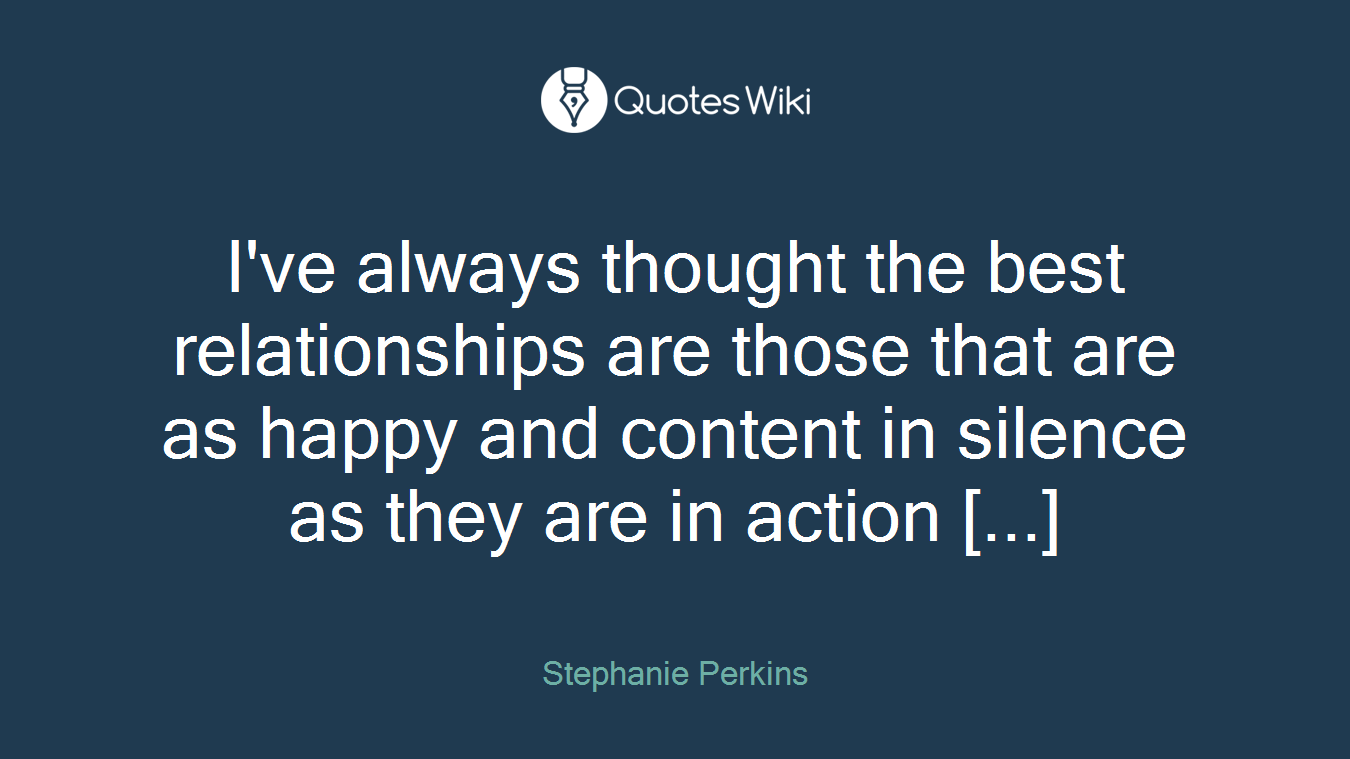 I've always thought the best relationships are those that are as happy and content in silence as they are in action [...]