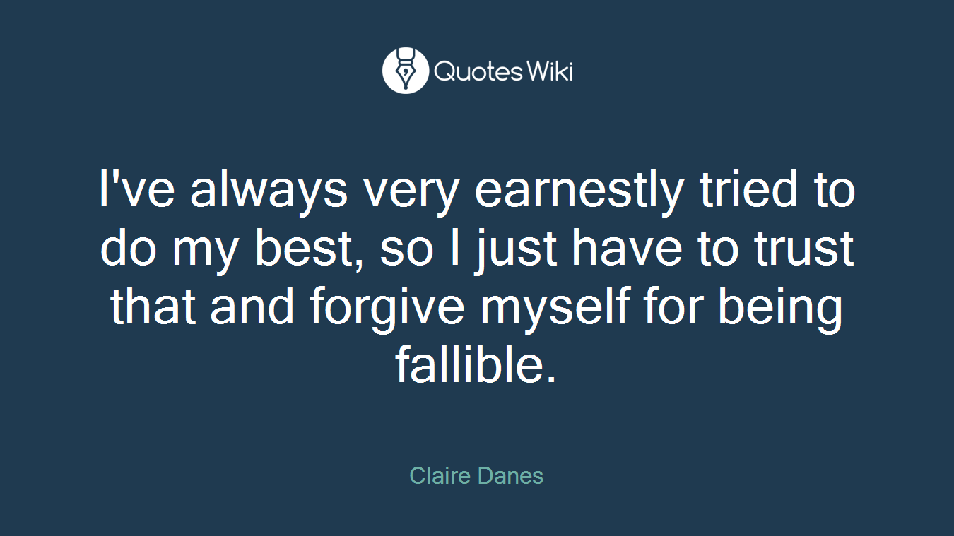 I've always very earnestly tried to do my best, so I just have to trust that and forgive myself for being fallible.