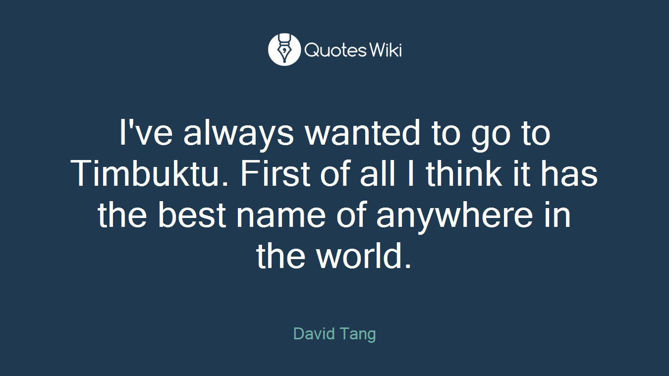 I've always wanted to go to Timbuktu. First of all I think it has the best name of anywhere in the world.