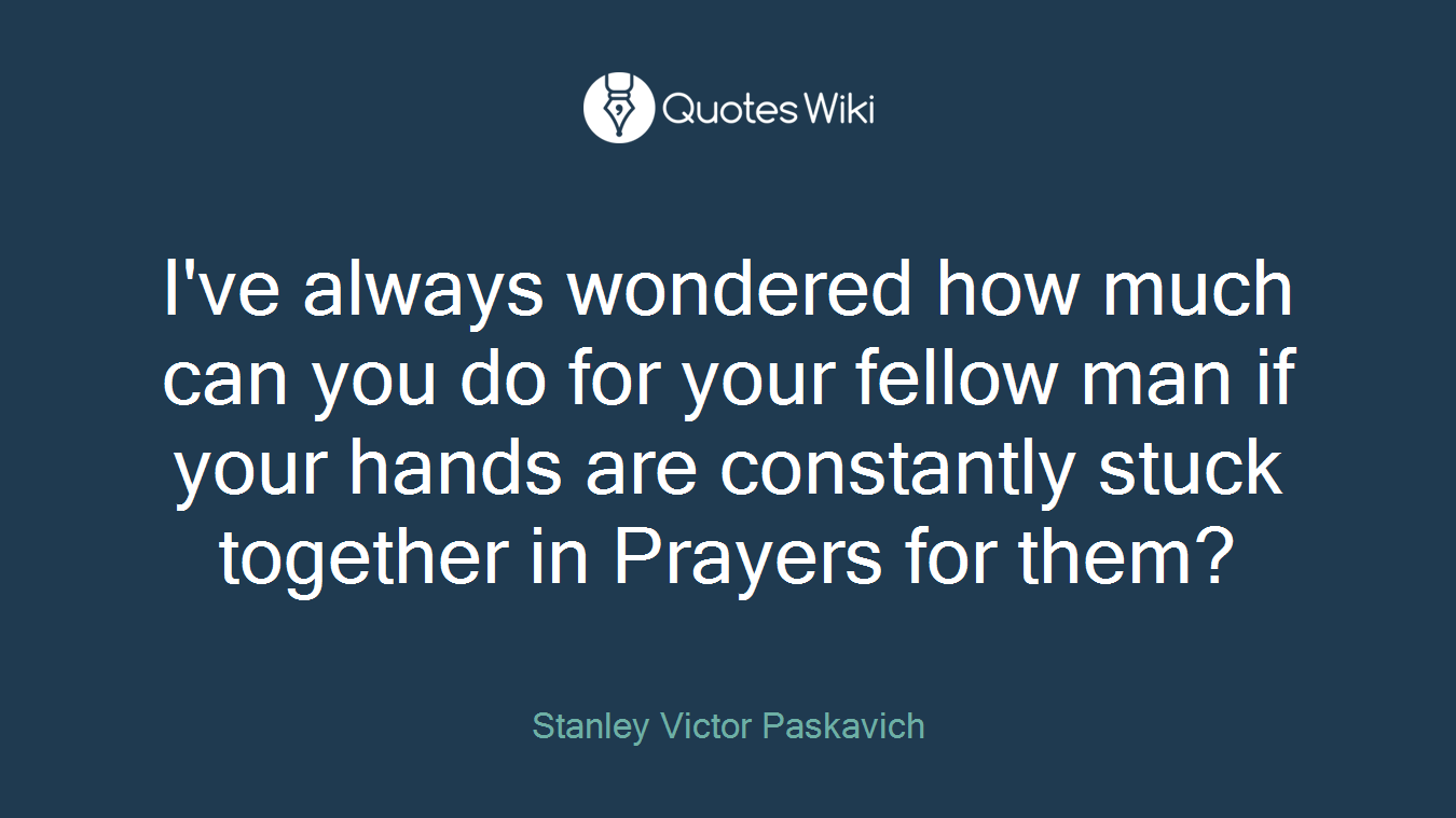 I've always wondered how much can you do for your fellow man if your hands are constantly stuck together in Prayers for them?