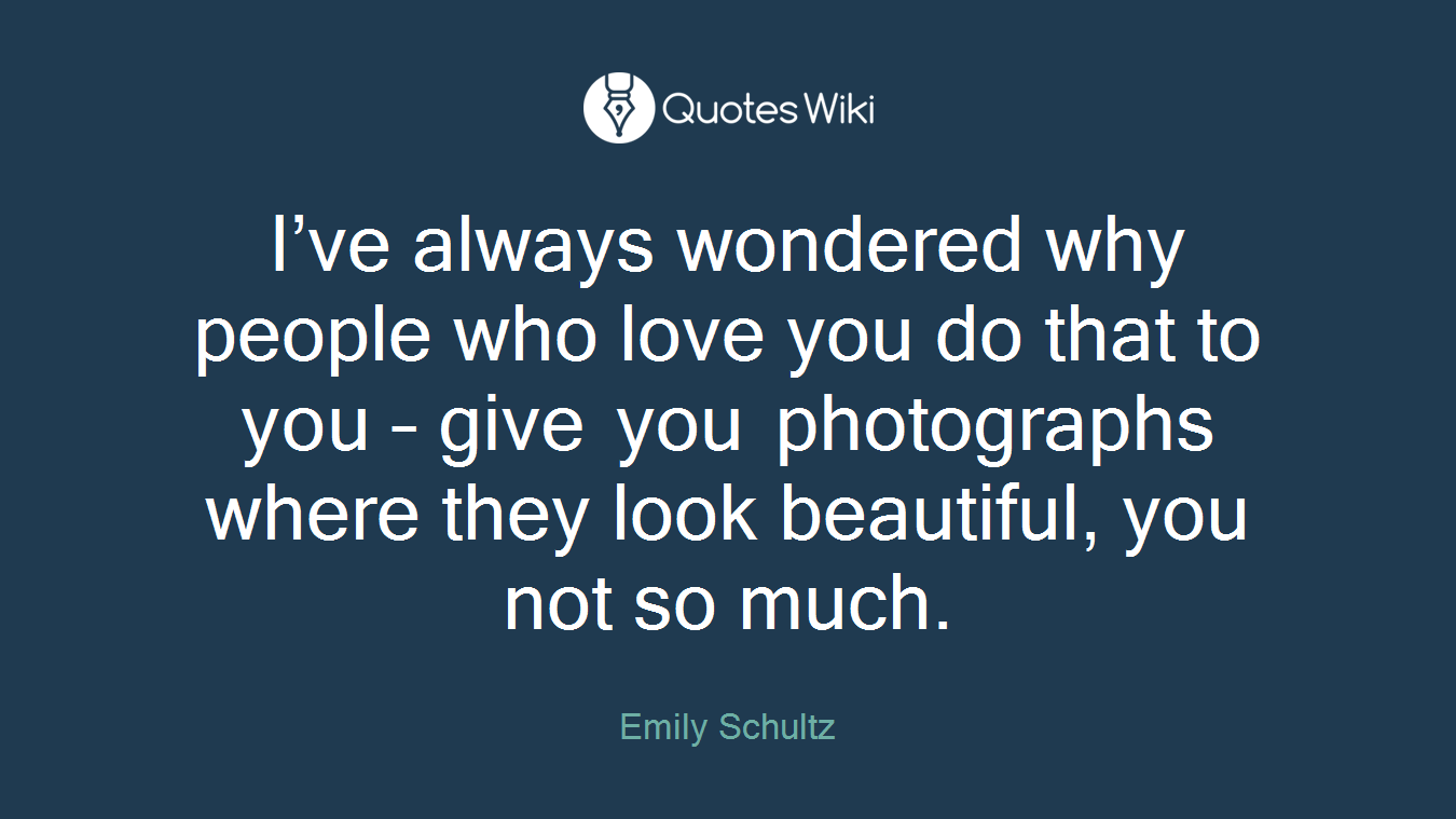 I’ve always wondered why people who love you do that to you – give you photographs where they look beautiful, you not so much.