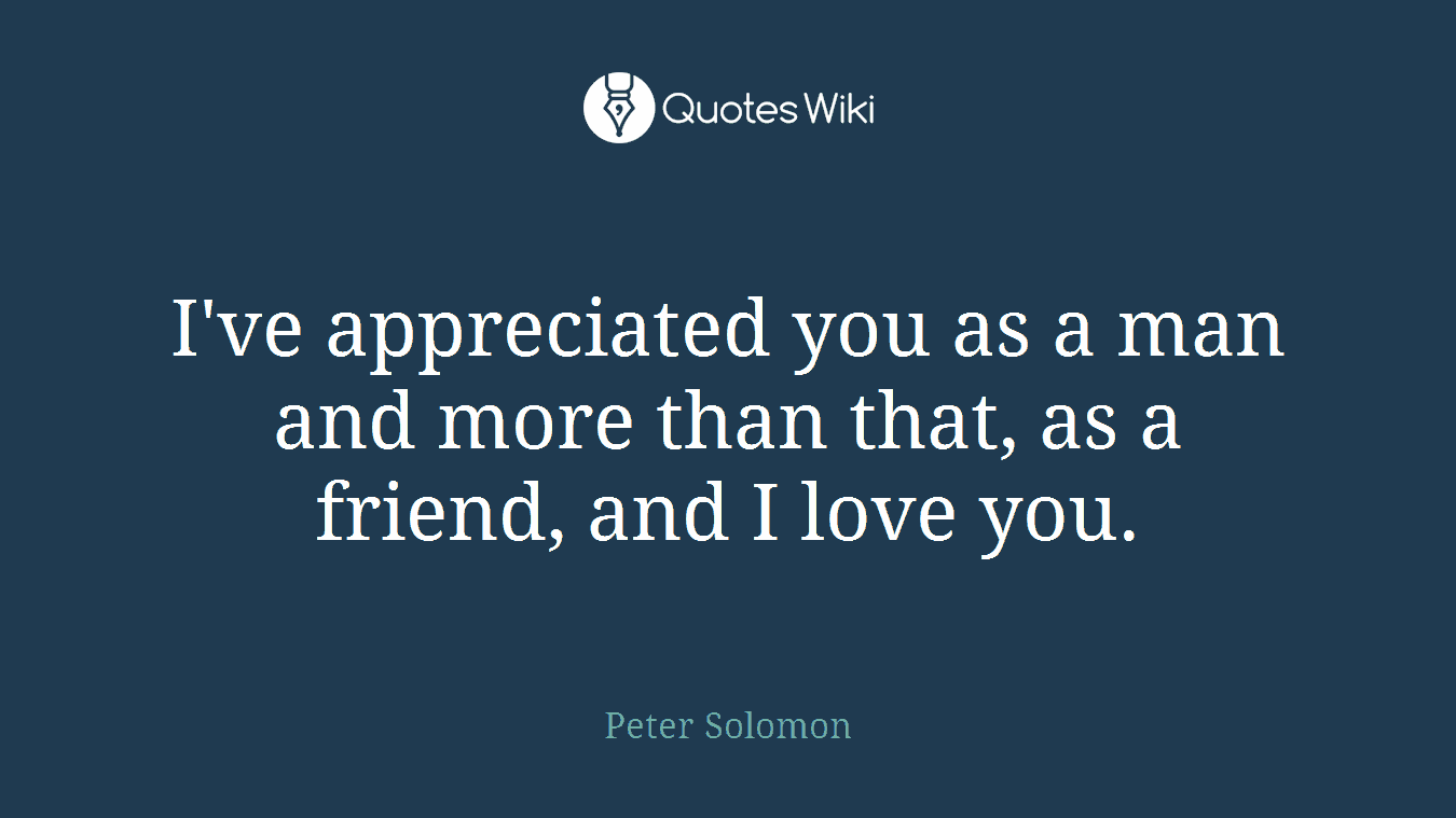 I've appreciated you as a man and more than that, as a friend, and I love you.