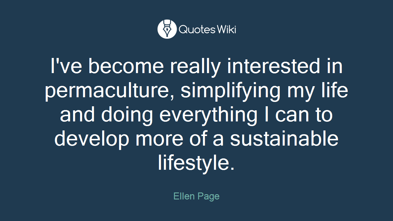 I've become really interested in permaculture, simplifying my life and doing everything I can to develop more of a sustainable lifestyle.