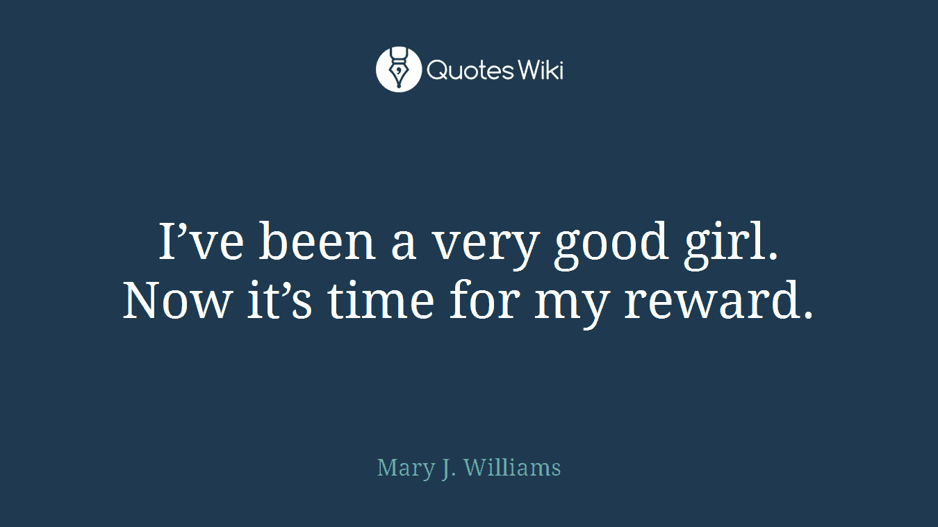 I’ve been a very good girl. Now it’s time for my reward.