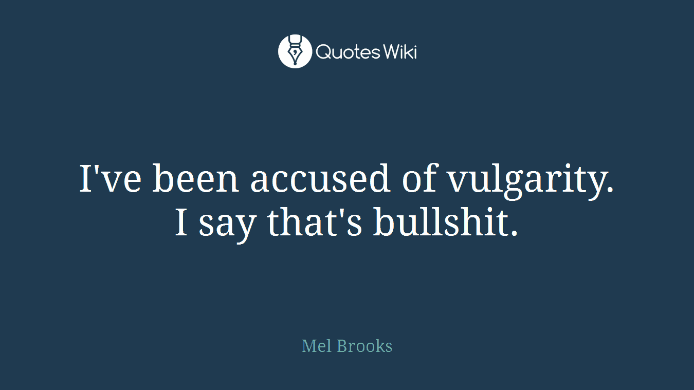 I've been accused of vulgarity. I say that's bullshit.
