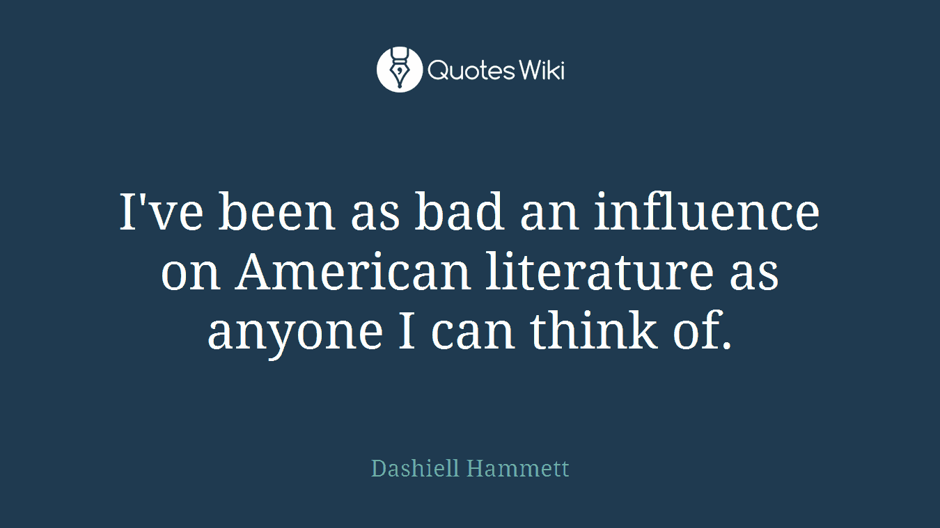 I've been as bad an influence on American literature as anyone I can think of.