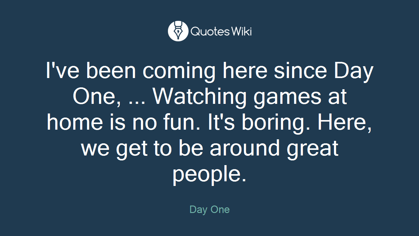 I've been coming here since Day One, ... Watching games at home is no fun. It's boring. Here, we get to be around great people.