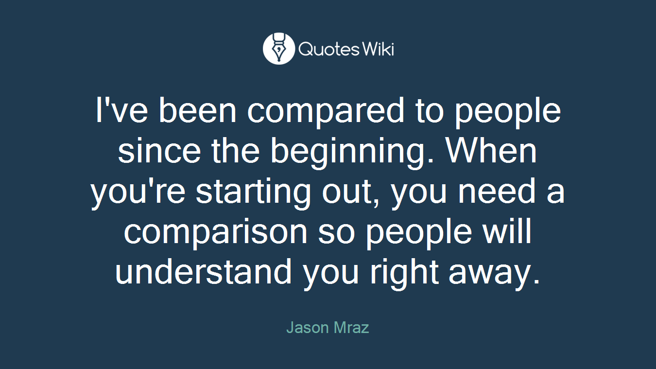 I've been compared to people since the beginning. When you're starting out, you need a comparison so people will understand you right away.