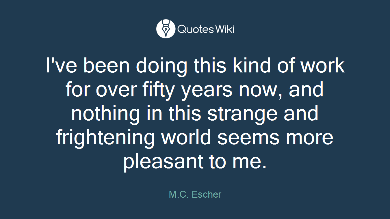 I've been doing this kind of work for over fifty years now, and nothing in this strange and frightening world seems more pleasant to me.