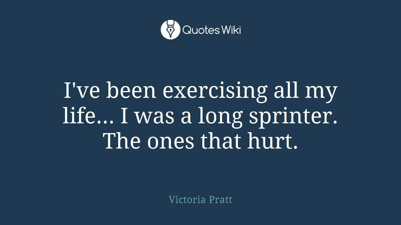 I've been exercising all my life... I was a long sprinter. The ones that hurt.
