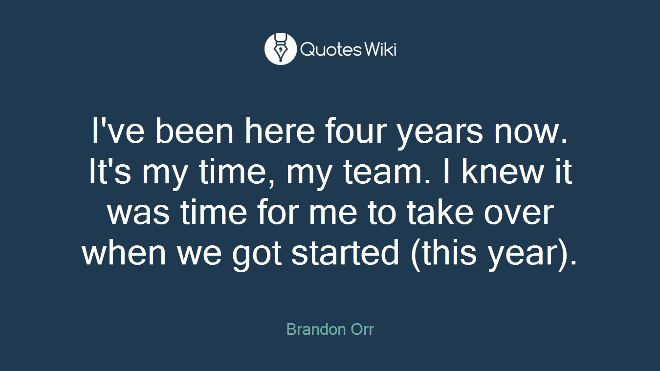 I've been here four years now. It's my time, my team. I knew it was time for me to take over when we got started (this year).