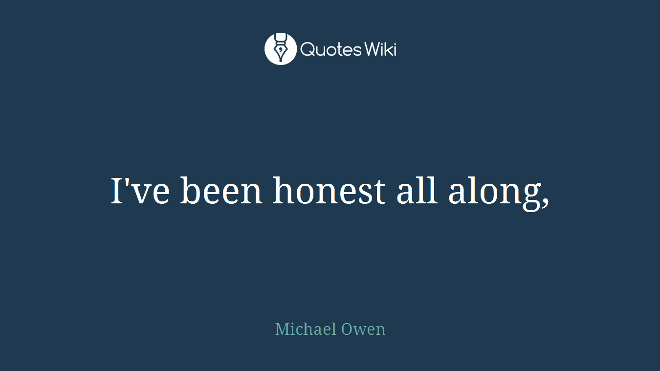 I've been honest all along,