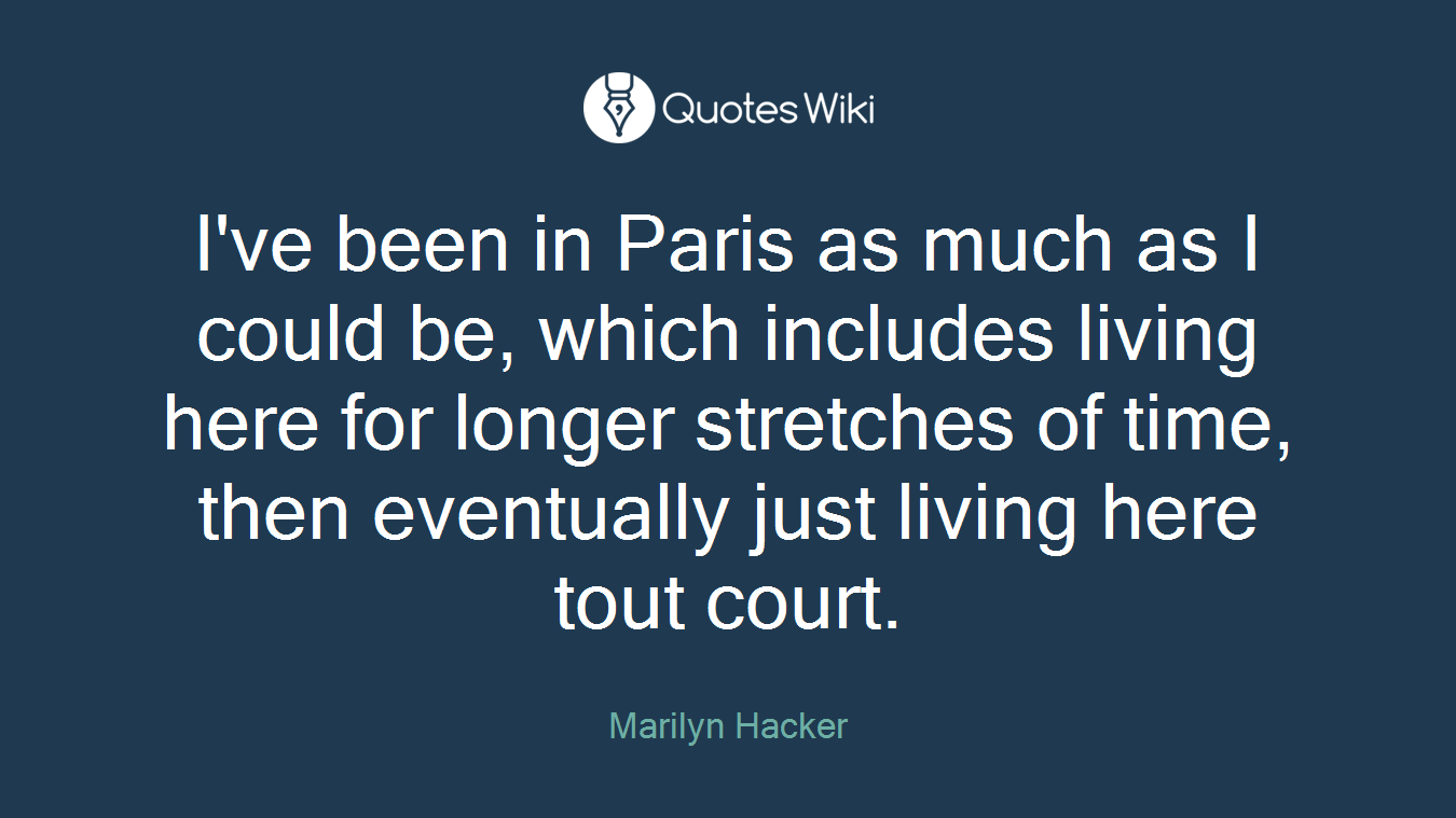 I've been in Paris as much as I could be, which includes living here for longer stretches of time, then eventually just living here tout court.