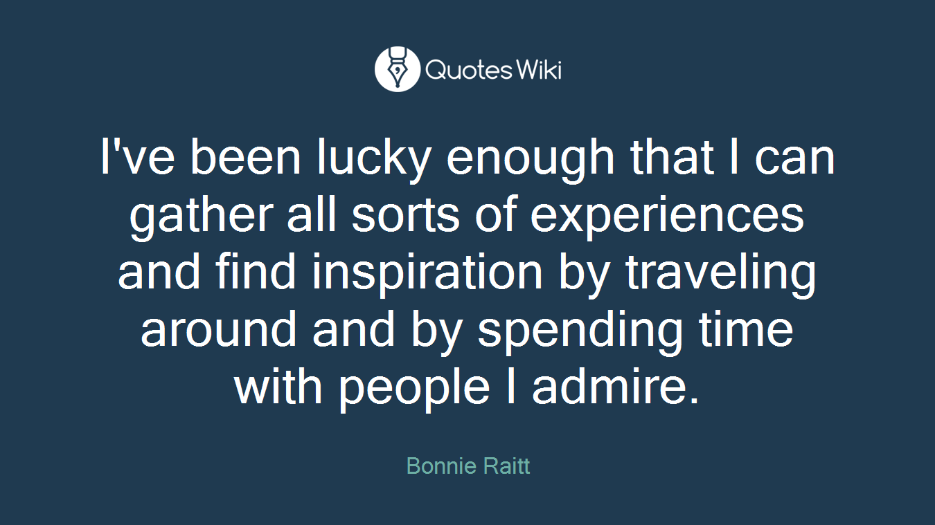 I've been lucky enough that I can gather all sorts of experiences and find inspiration by traveling around and by spending time with people I admire.