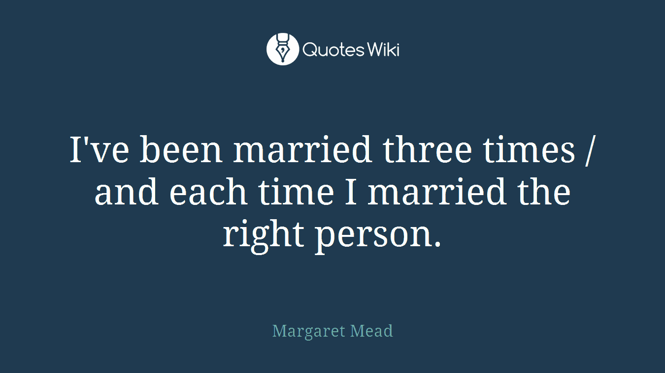 I've been married three times / and each time I married the right person.