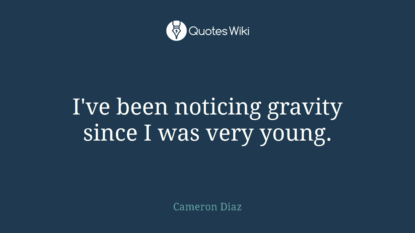 I've been noticing gravity since I was very young.