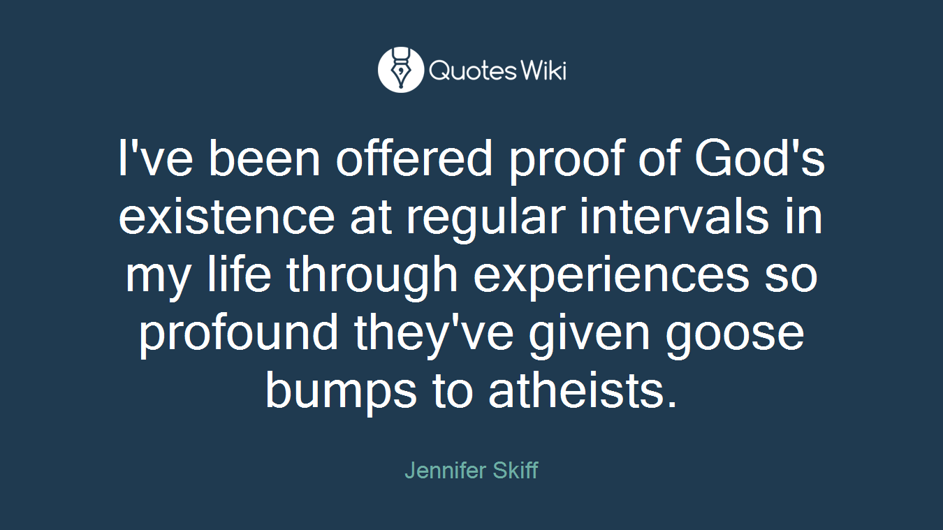I've been offered proof of God's existence at regular intervals in my life through experiences so profound they've given goose bumps to atheists.