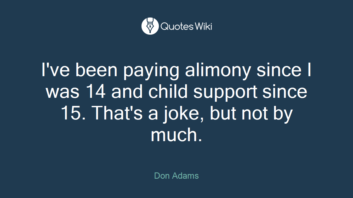 I've been paying alimony since I was 14 and child support since 15. That's a joke, but not by much.
