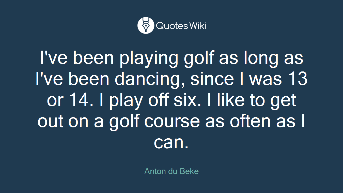I've been playing golf as long as I've been dancing, since I was 13 or 14. I play off six. I like to get out on a golf course as often as I can.