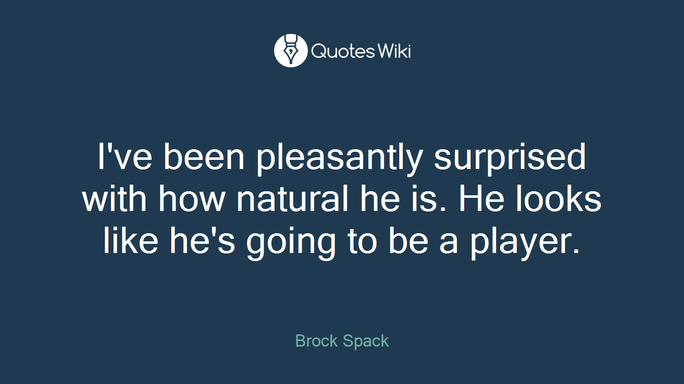 I've been pleasantly surprised with how natural he is. He looks like he's going to be a player.