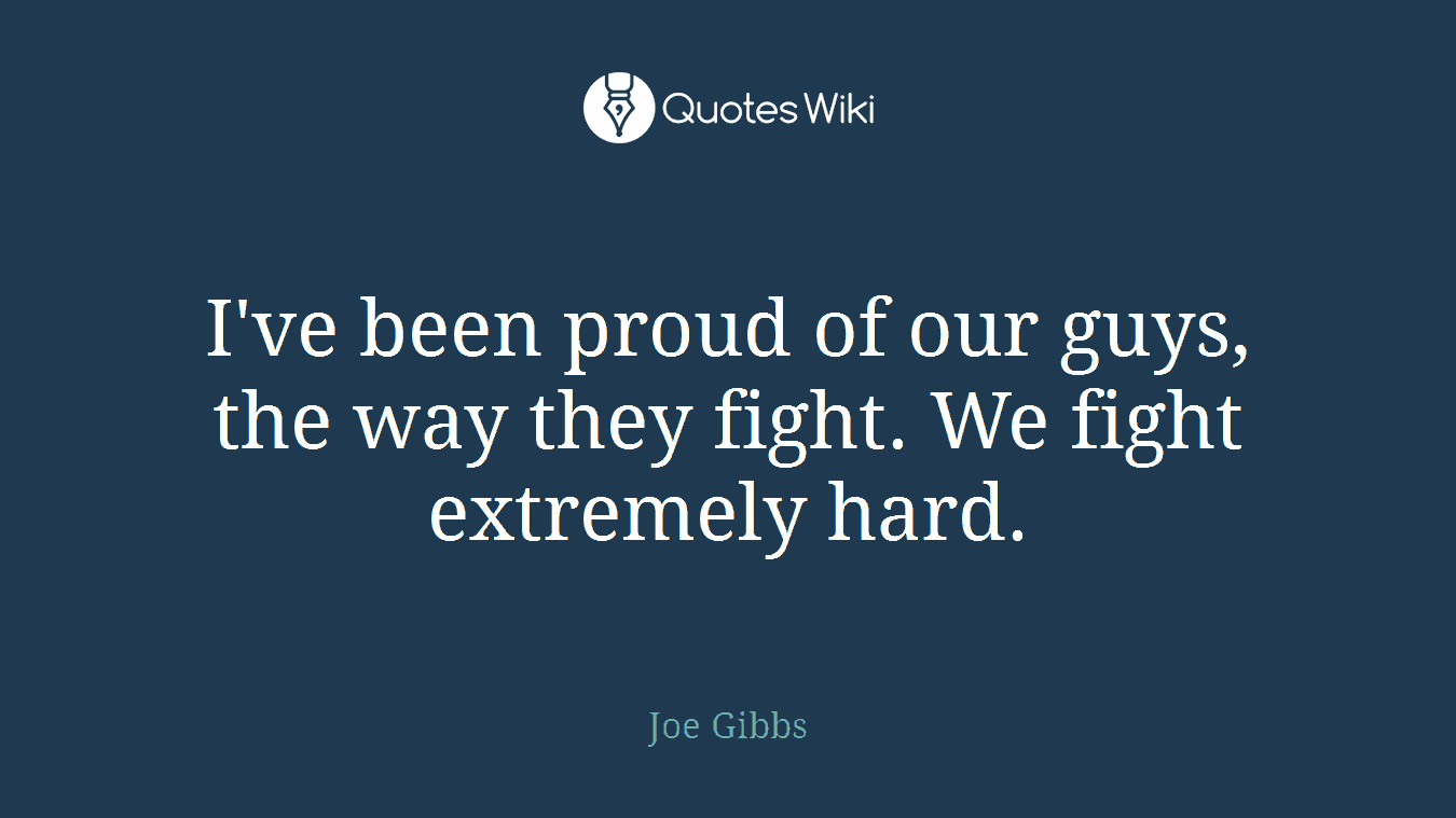 I've been proud of our guys, the way they fight. We fight extremely hard.
