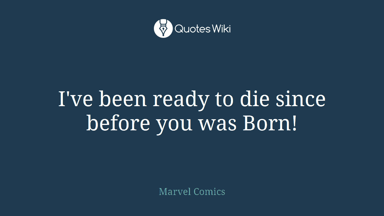 I've been ready to die since before you was Born!