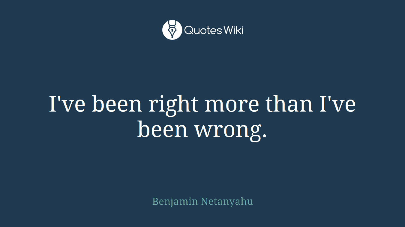 I've been right more than I've been wrong.
