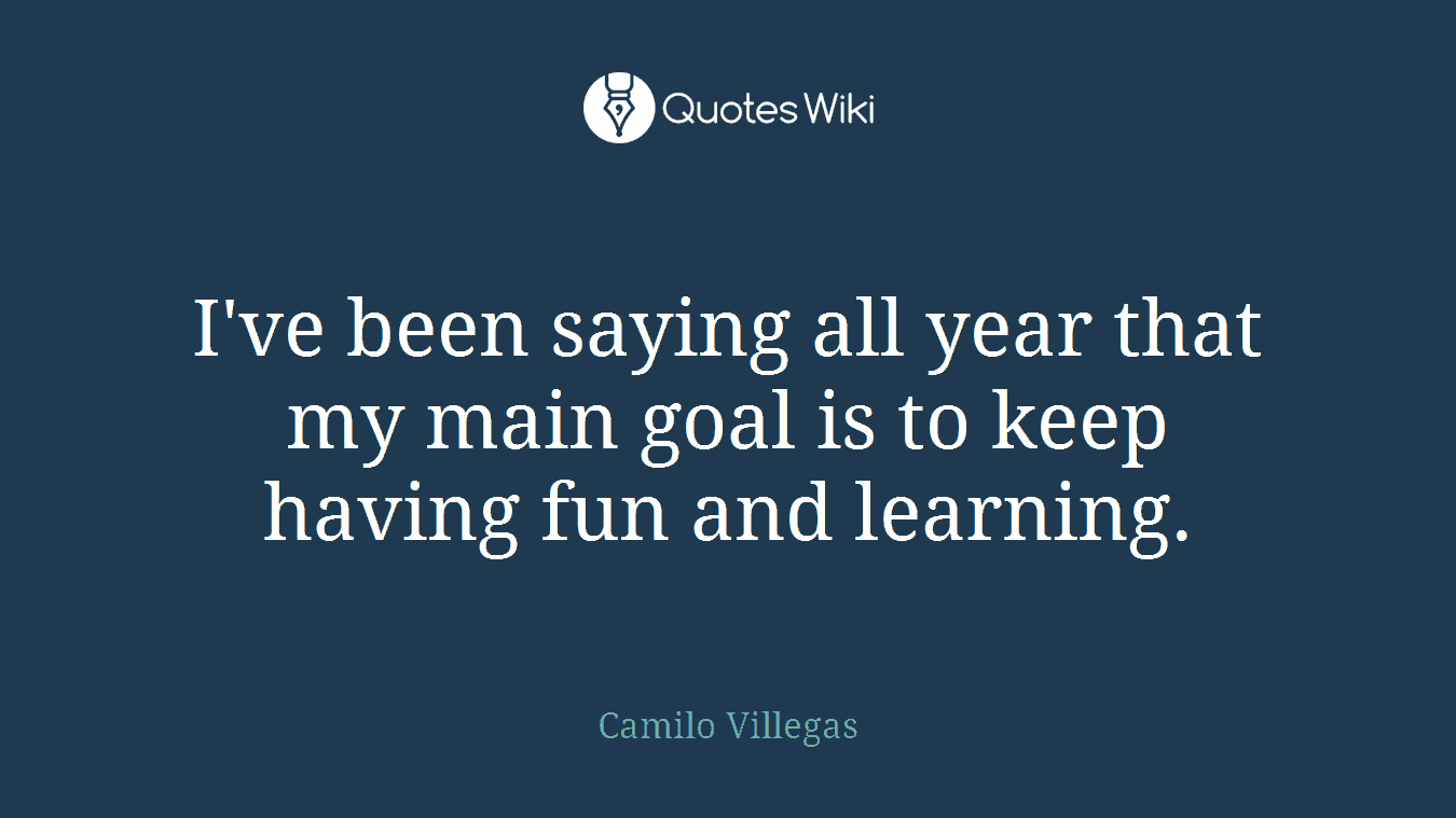 I've been saying all year that my main goal is to keep having fun and learning.