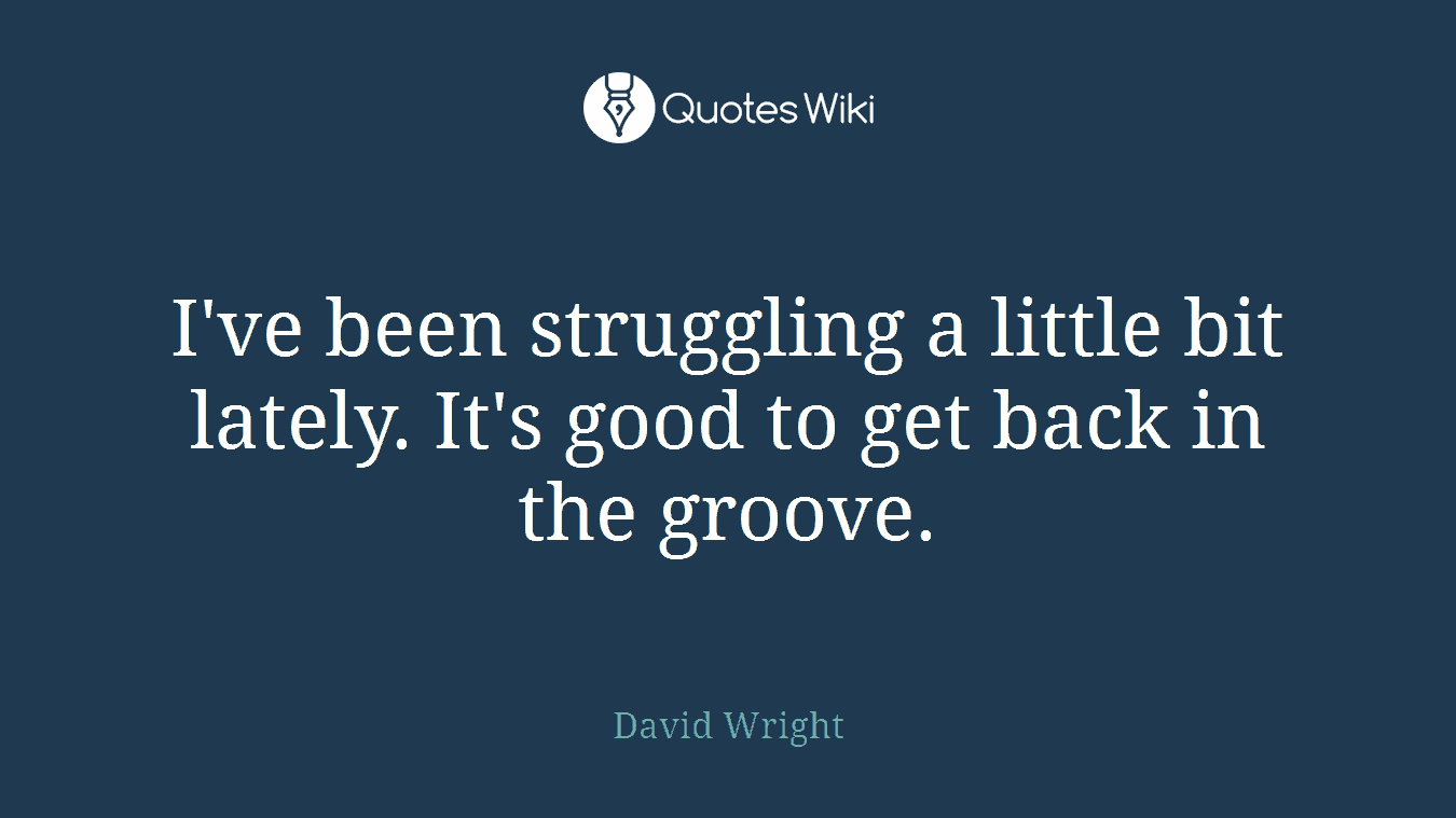 I've been struggling a little bit lately. It's good to get back in the groove.
