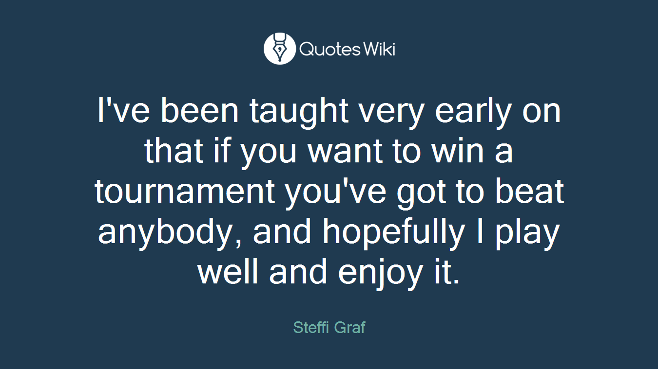 I've been taught very early on that if you want to win a tournament you've got to beat anybody, and hopefully I play well and enjoy it.