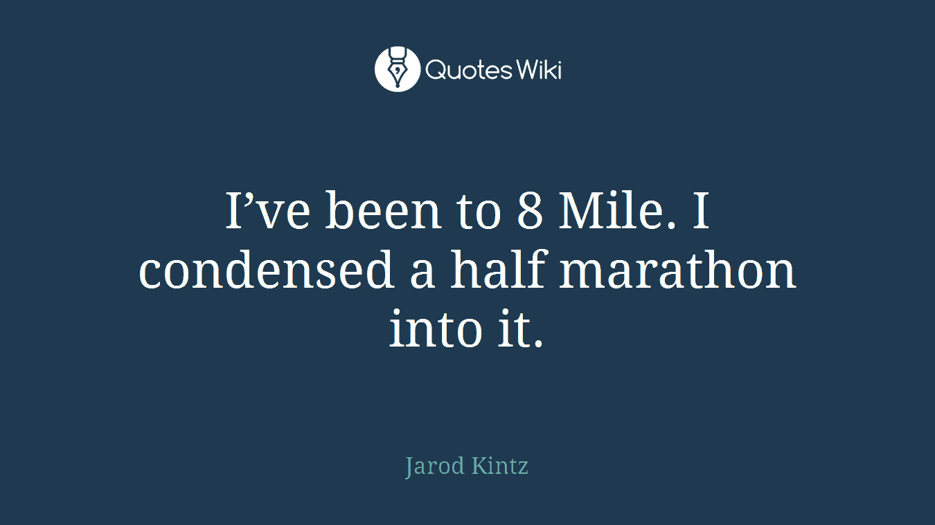 I’ve been to 8 Mile. I condensed a half marathon into it.