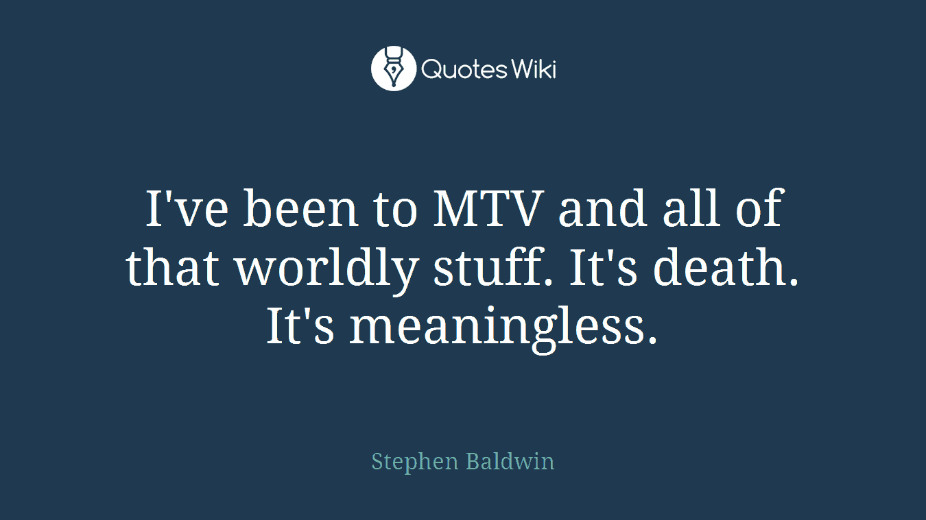 I've been to MTV and all of that worldly stuff. It's death. It's meaningless.