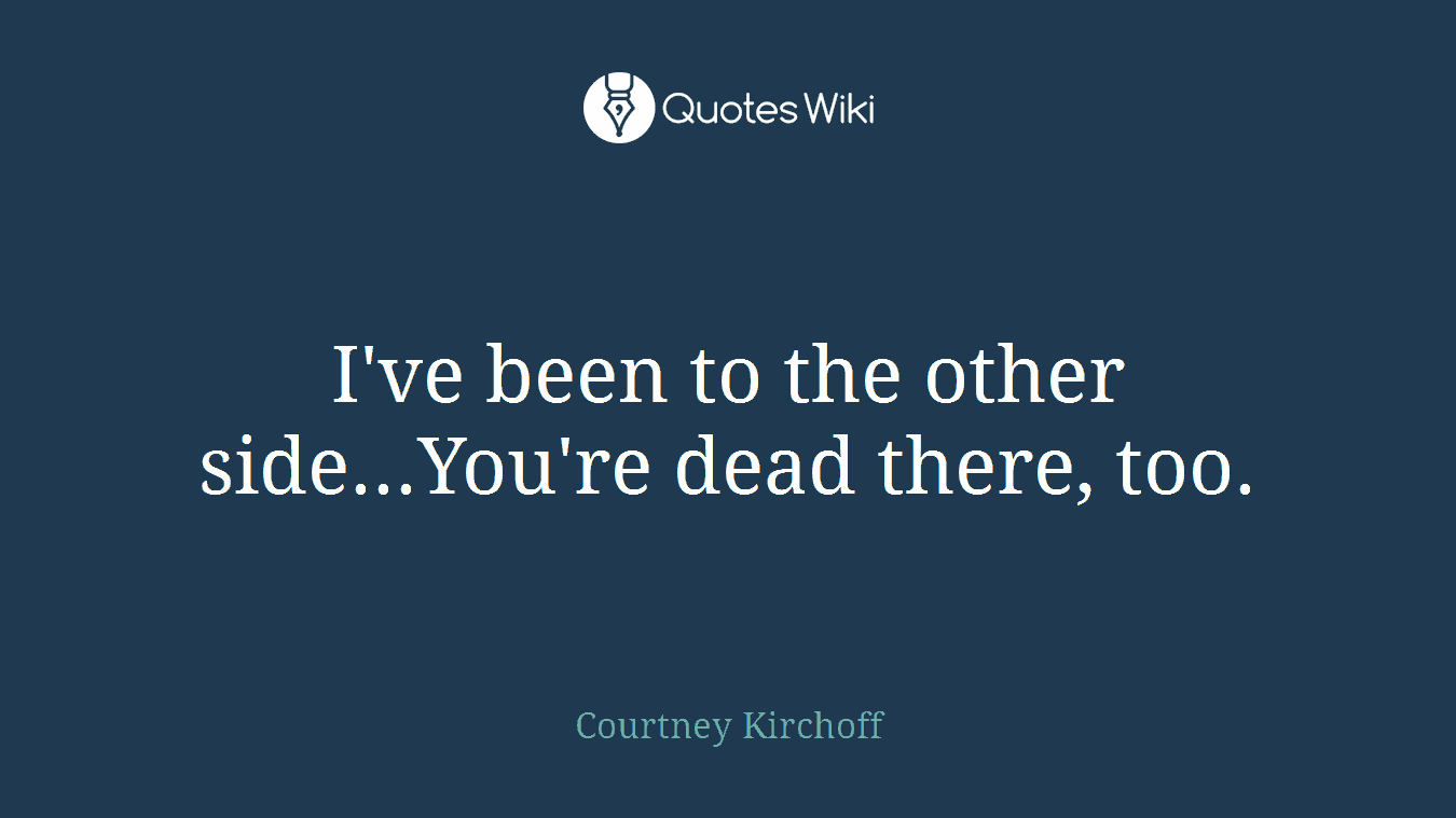I've been to the other side...You're dead there, too.