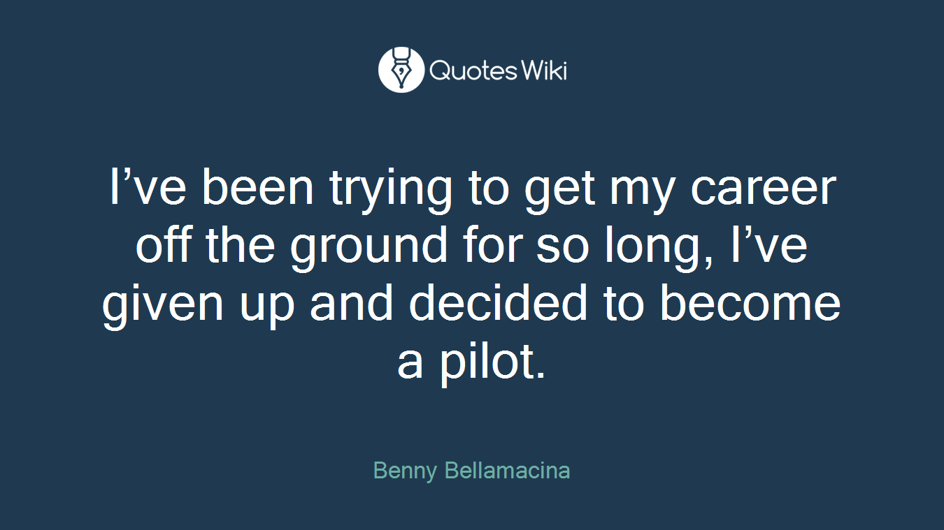 I’ve been trying to get my career off the ground for so long, I’ve given up and decided to become a pilot.