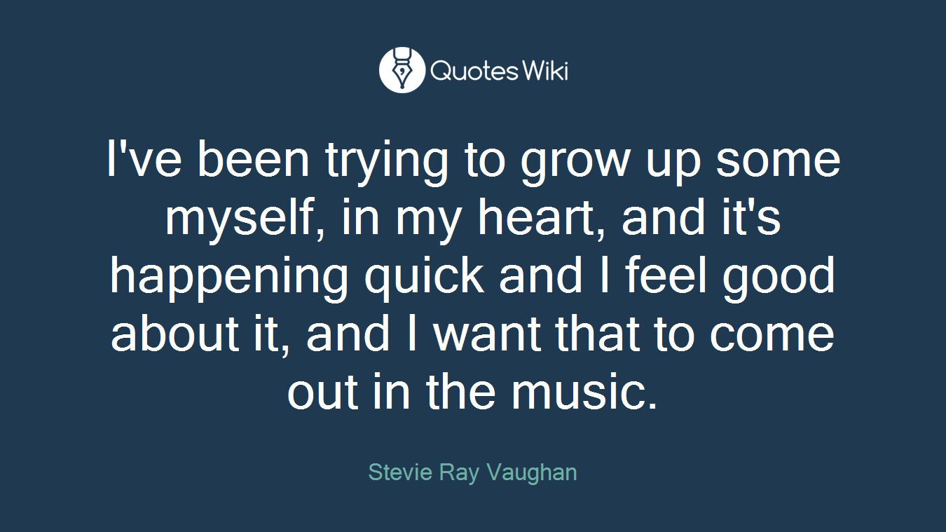 I've been trying to grow up some myself, in my heart, and it's happening quick and I feel good about it, and I want that to come out in the music.