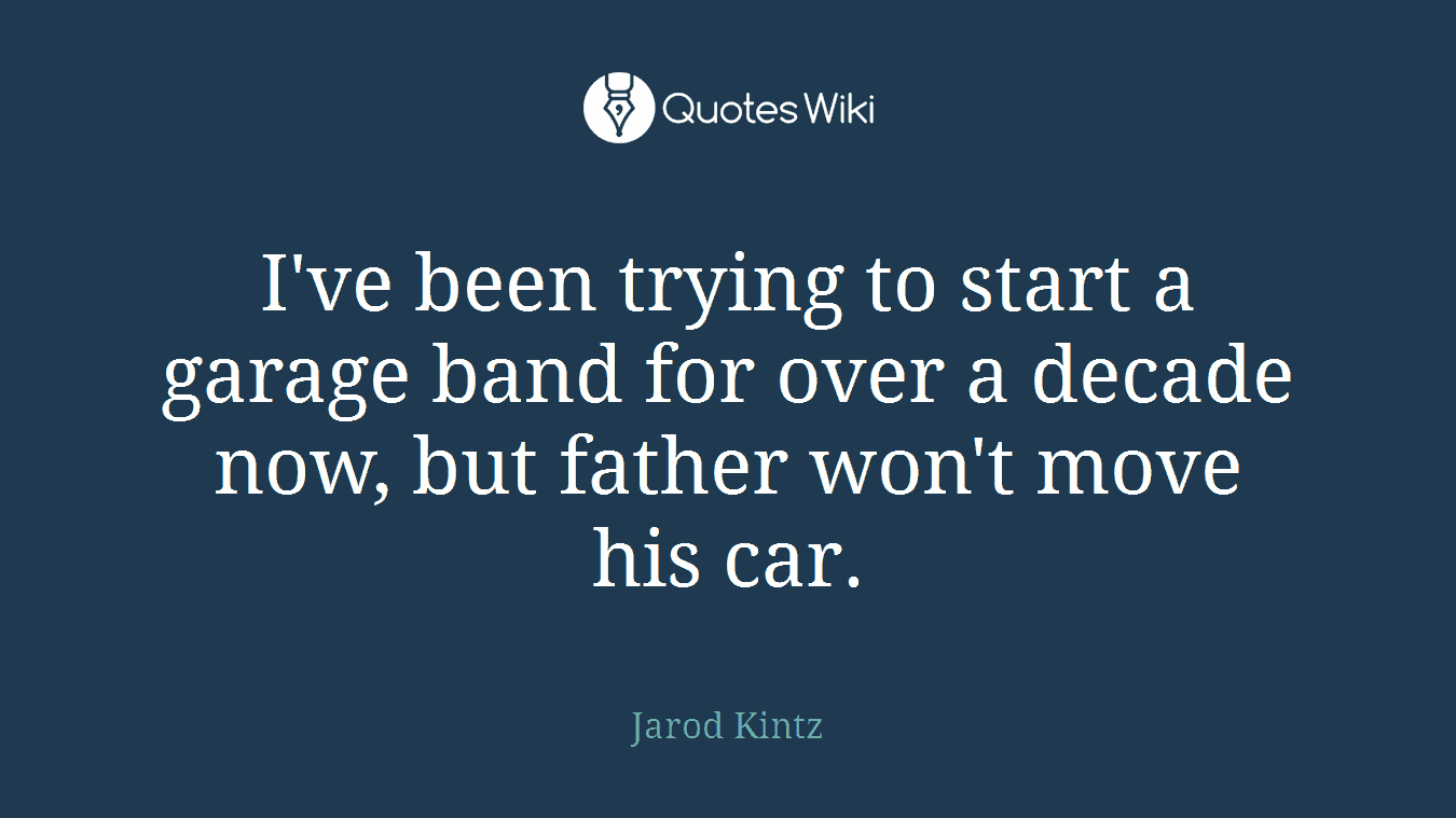 I've been trying to start a garage band for over a decade now, but father won't move his car.