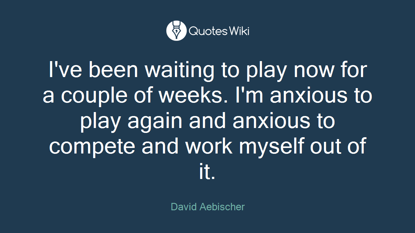 I've been waiting to play now for a couple of weeks. I'm anxious to play again and anxious to compete and work myself out of it.