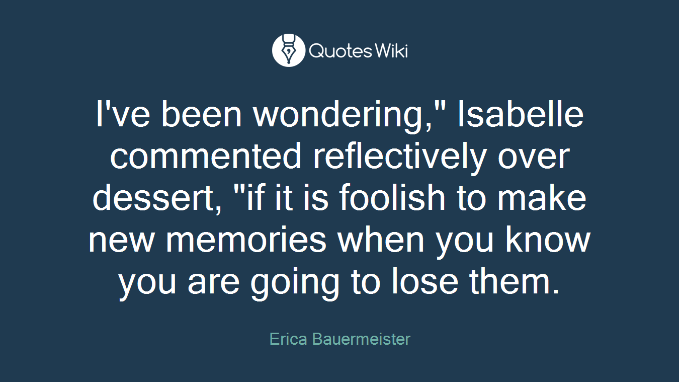 I've been wondering," Isabelle commented reflectively over dessert, "if it is foolish to make new memories when you know you are going to lose them.