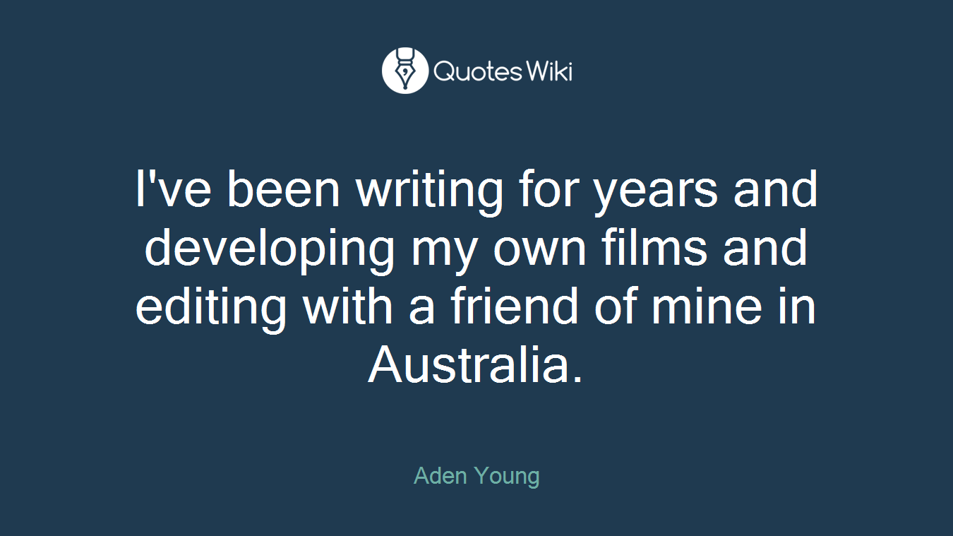I've been writing for years and developing my own films and editing with a friend of mine in Australia.
