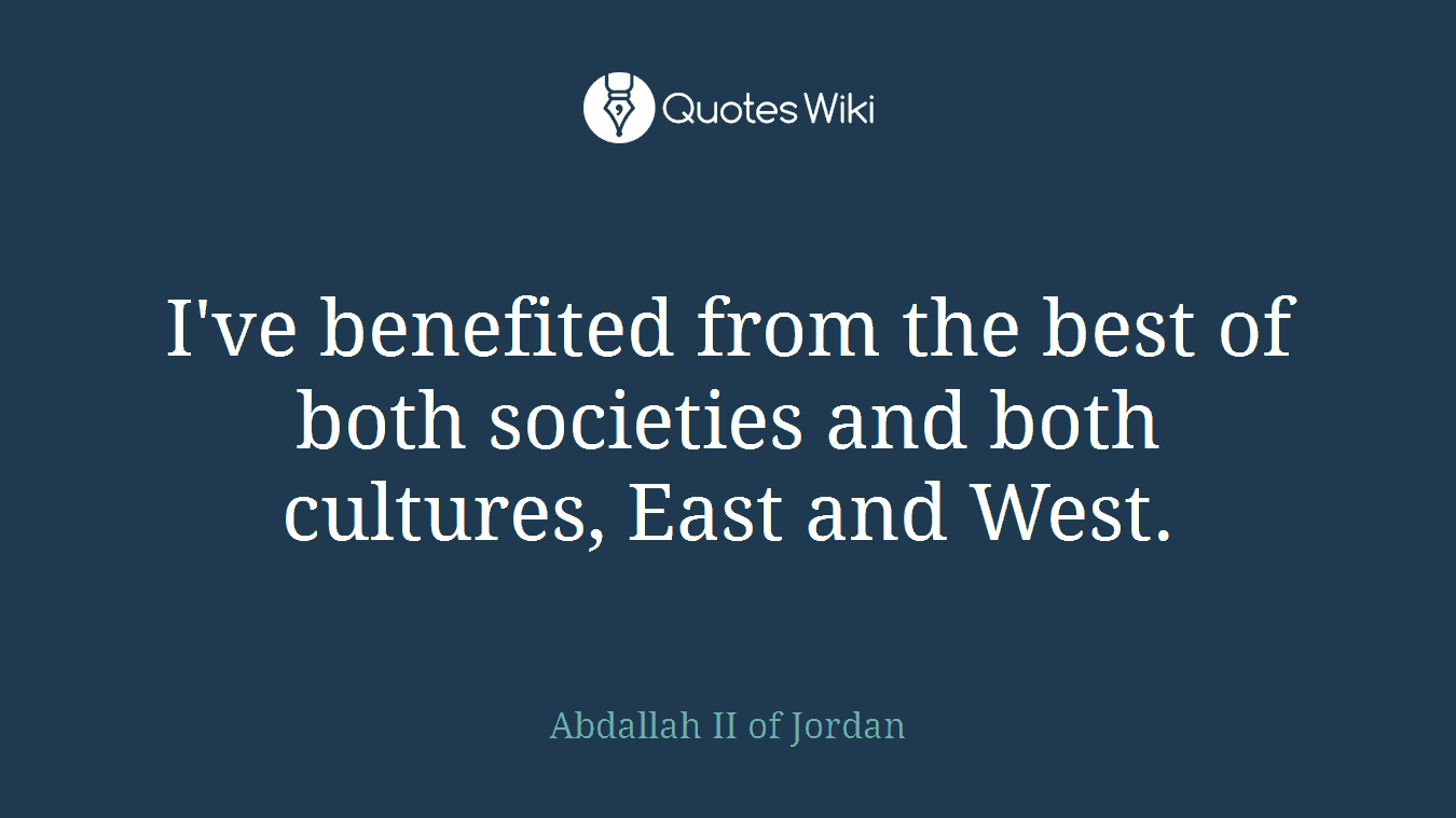 I've benefited from the best of both societies and both cultures, East and West.