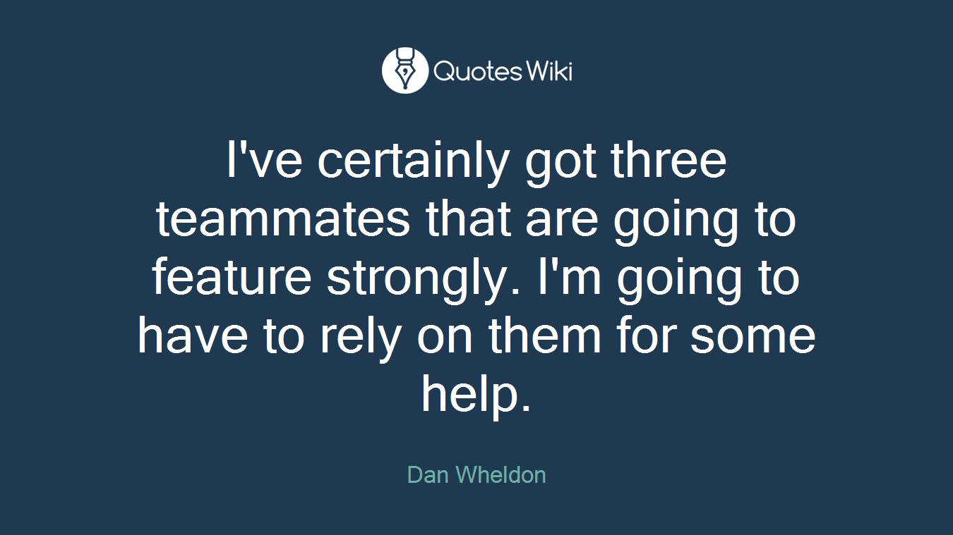 I've certainly got three teammates that are going to feature strongly. I'm going to have to rely on them for some help.