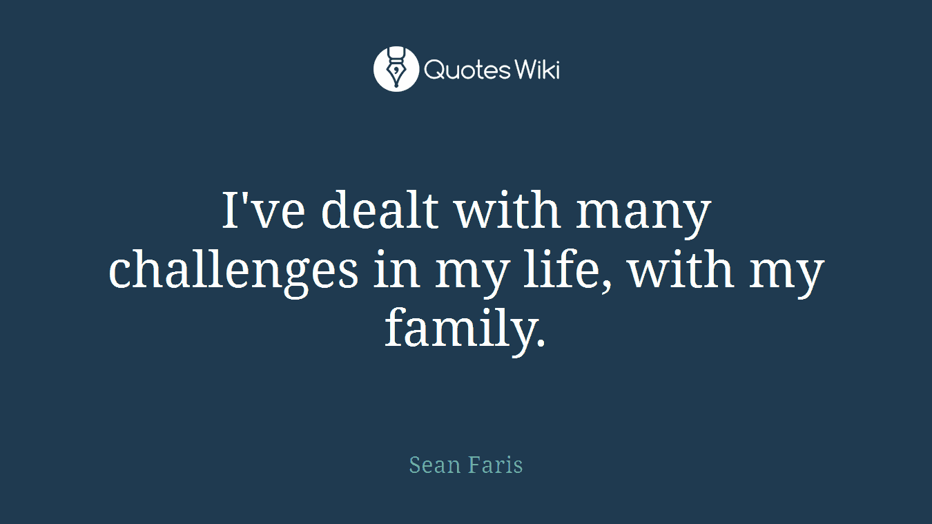 I've dealt with many challenges in my life, with my family.