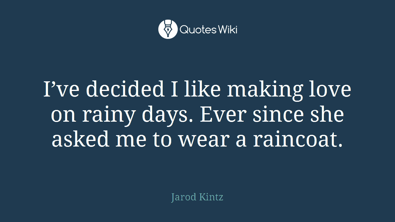 I’ve decided I like making love on rainy days. Ever since she asked me to wear a raincoat.