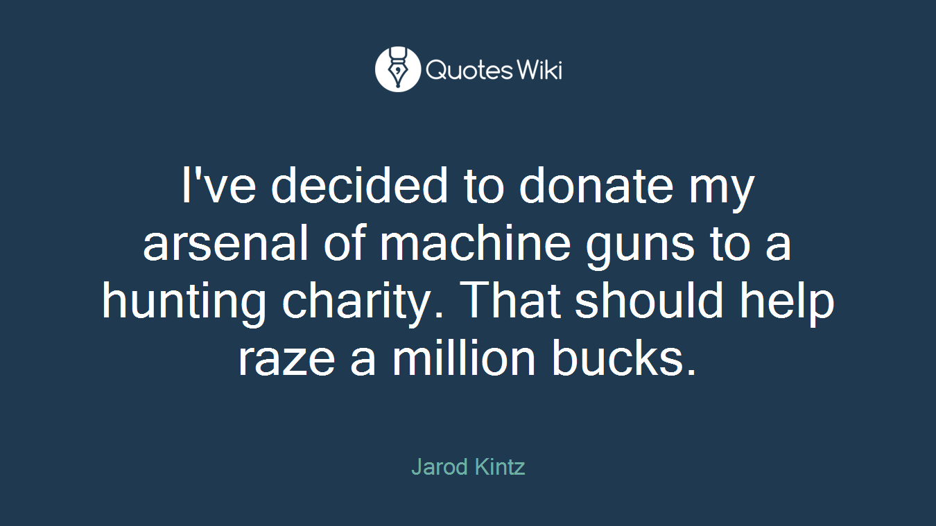 I've decided to donate my arsenal of machine guns to a hunting charity. That should help raze a million bucks.
