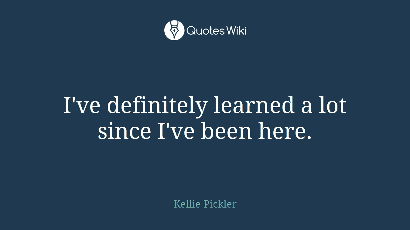 I've definitely learned a lot since I've been here.