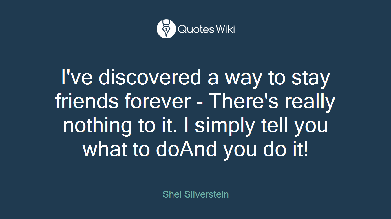 I've discovered a way to stay friends forever - There's really nothing to it. I simply tell you what to doAnd you do it!