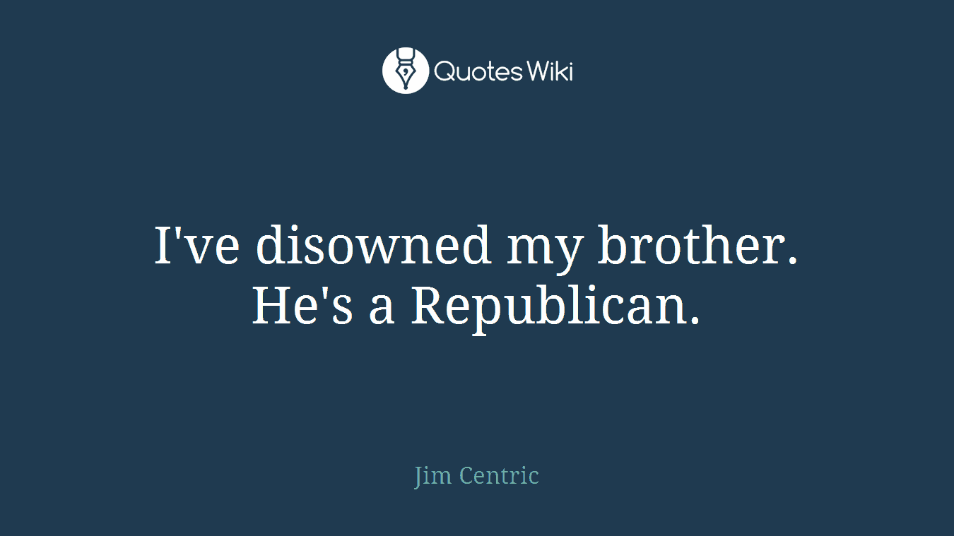 I've disowned my brother. He's a Republican.
