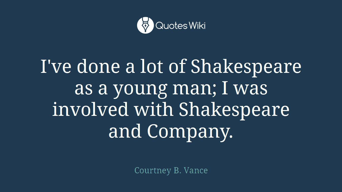 I've done a lot of Shakespeare as a young man; I was involved with Shakespeare and Company.