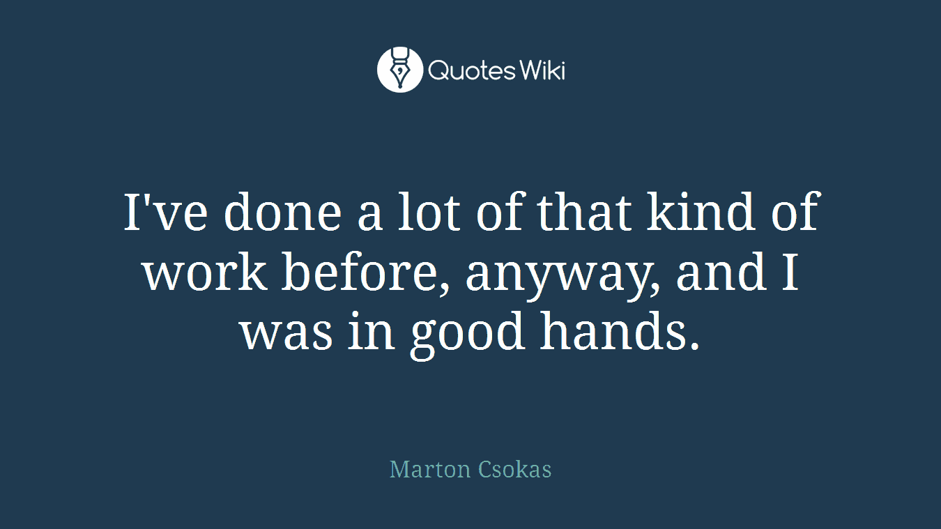 I've done a lot of that kind of work before, anyway, and I was in good hands.
